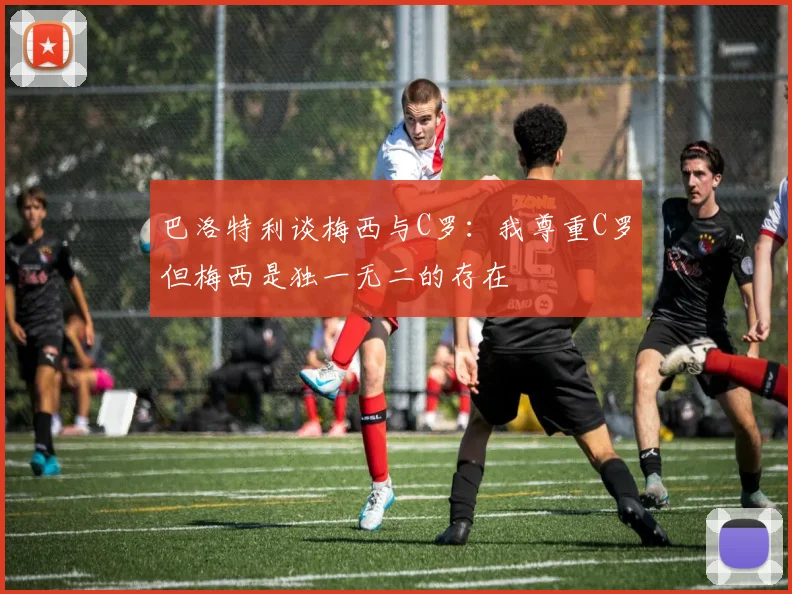 巴洛特利谈梅西与C罗：我尊重C罗但梅西是独一无二的存在