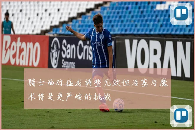 骑士面对猛龙调整无效但活塞与魔术将是更严峻的挑战