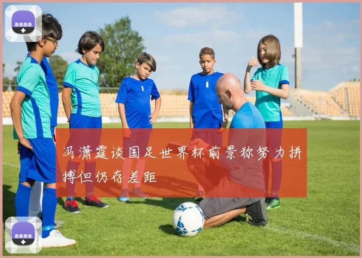 冯潇霆谈国足世界杯前景称努力拼搏但仍存差距