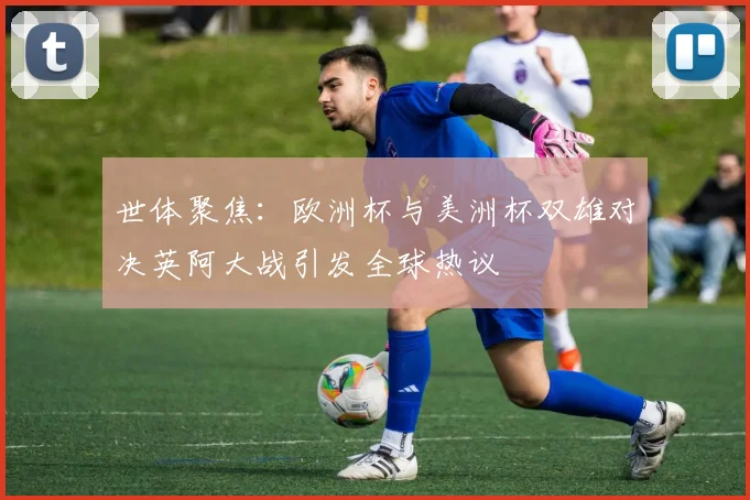 世体聚焦：欧洲杯与美洲杯双雄对决英阿大战引发全球热议