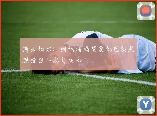 斯米切尔：利物浦渴望复仇巴黎展现强烈斗志与决心