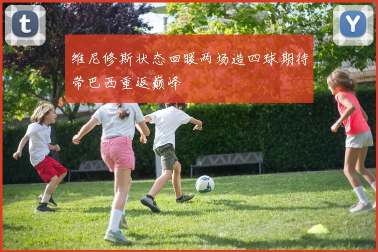 维尼修斯状态回暖两场造四球期待带巴西重返巅峰