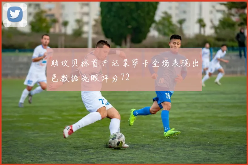 助攻贝林首开记录萨卡全场表现出色数据亮眼评分72