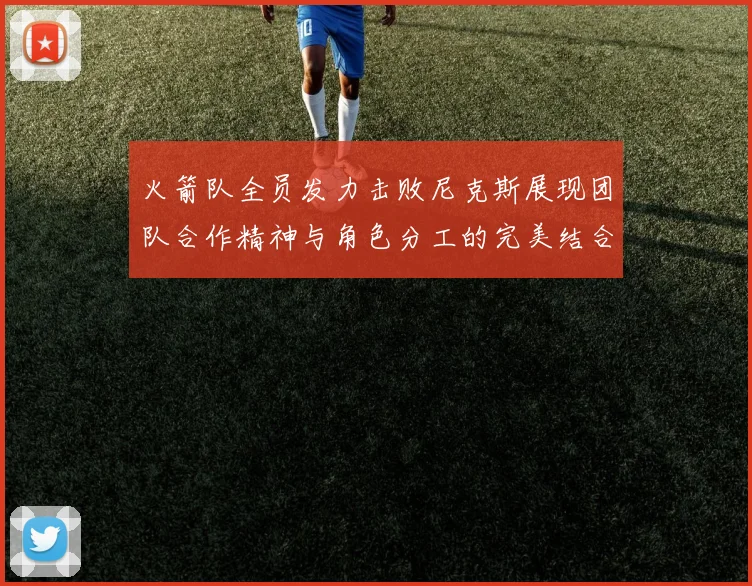 火箭队全员发力击败尼克斯展现团队合作精神与角色分工的完美结合
