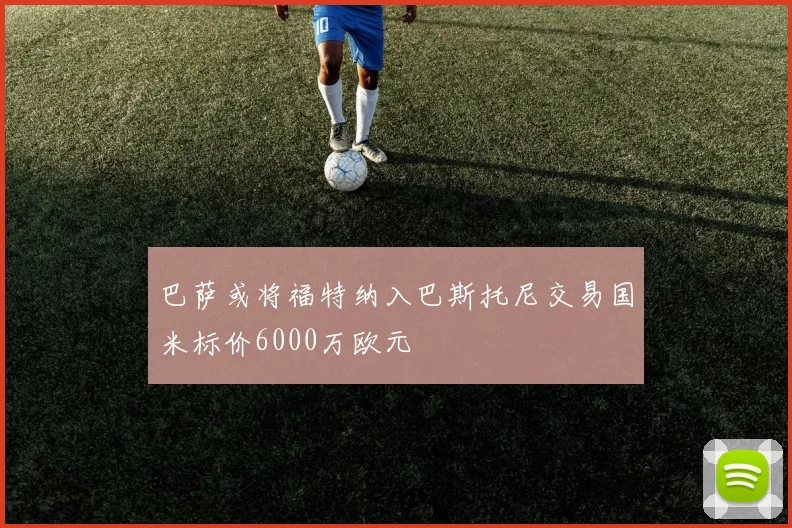 巴萨或将福特纳入巴斯托尼交易国米标价6000万欧元