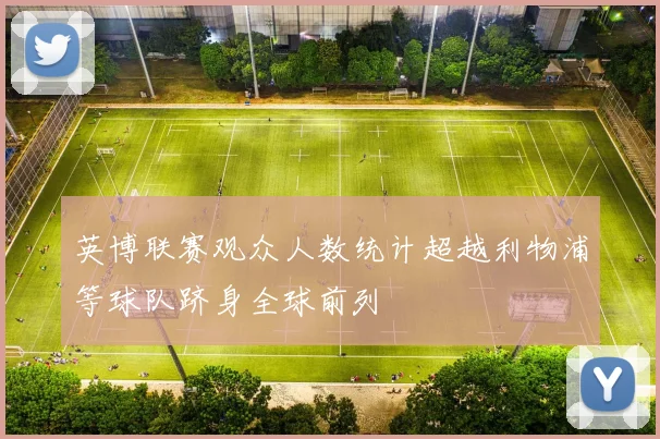 英博联赛观众人数统计超越利物浦等球队跻身全球前列