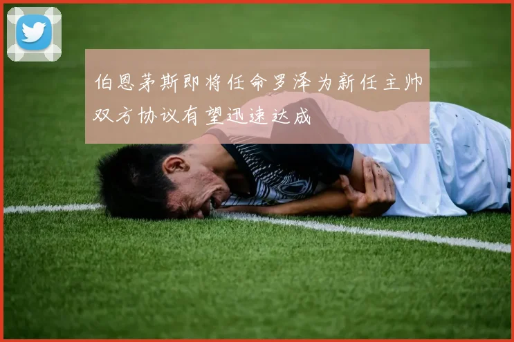 伯恩茅斯即将任命罗泽为新任主帅双方协议有望迅速达成