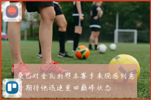 桑巴对舍瓦利耶本赛季表现感到意外期待他迅速重回巅峰状态