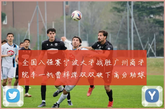 全国八强赛宁波大学战胜广州商学院李一帆曹梓烽双双砍下高分助球队晋级