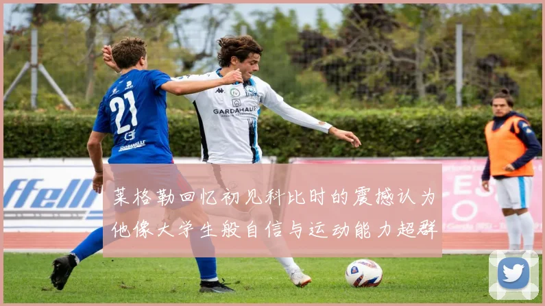 莱格勒回忆初见科比时的震撼认为他像大学生般自信与运动能力超群