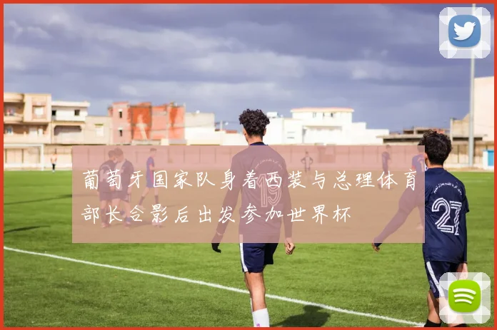 葡萄牙国家队身着西装与总理体育部长合影后出发参加世界杯