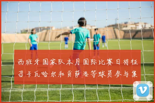 西班牙国家队本月国际比赛日将征召卡瓦哈尔和贡萨洛等球员参与集训