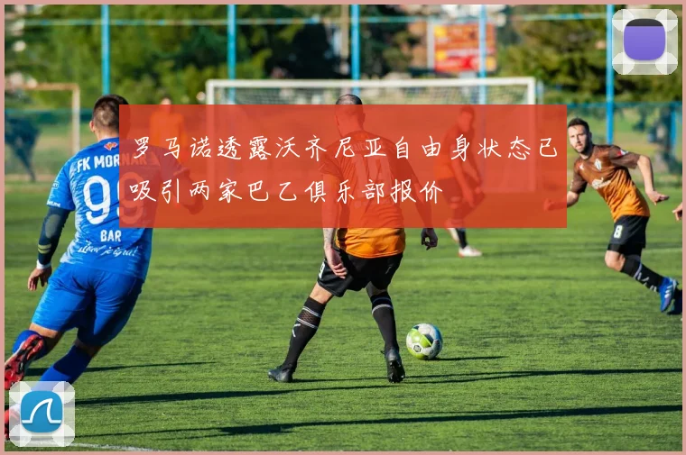 罗马诺透露沃齐尼亚自由身状态已吸引两家巴乙俱乐部报价