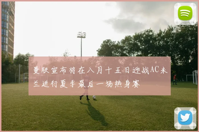曼联宣布将在八月十五日迎战AC米兰进行夏季最后一场热身赛