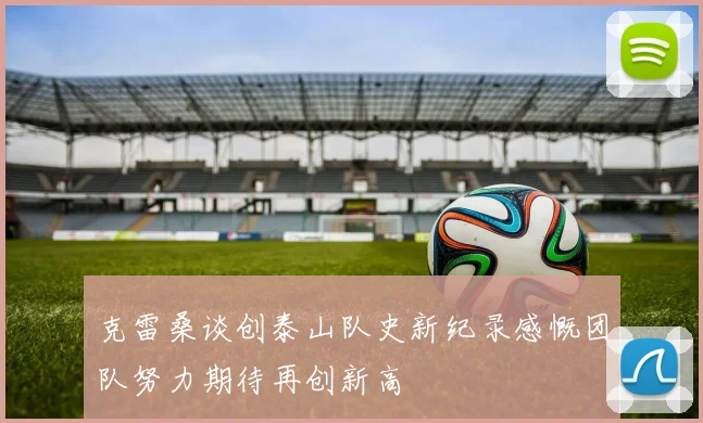 克雷桑谈创泰山队史新纪录感慨团队努力期待再创新高