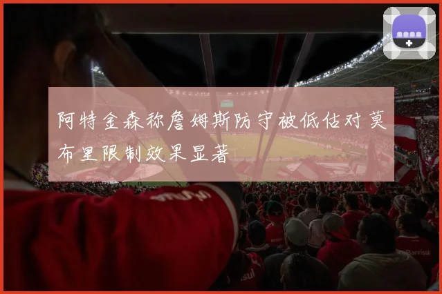 阿特金森称詹姆斯防守被低估对莫布里限制效果显著