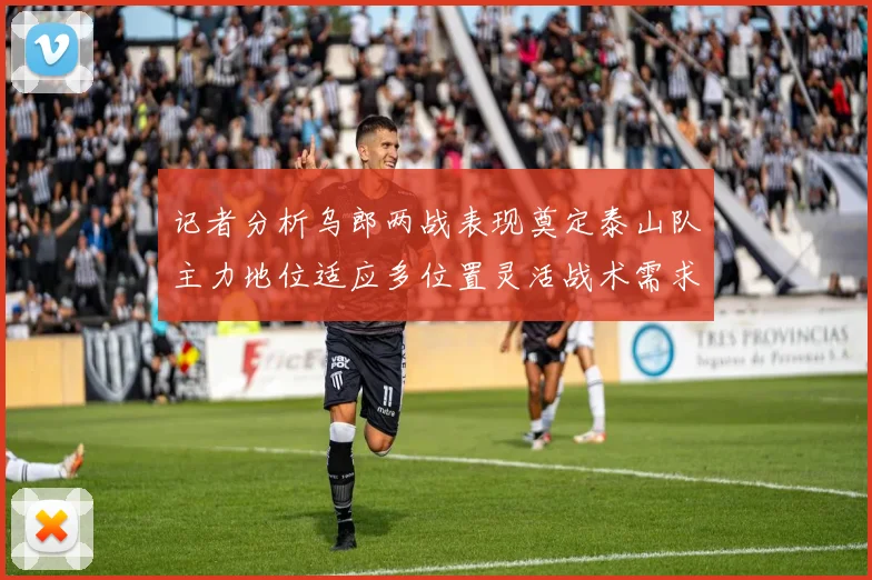 记者分析乌郎两战表现奠定泰山队主力地位适应多位置灵活战术需求