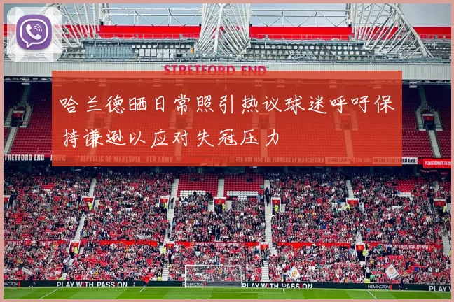 哈兰德晒日常照引热议球迷呼吁保持谦逊以应对失冠压力