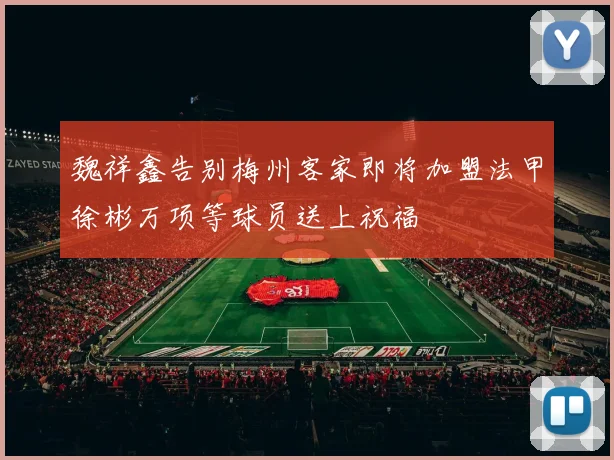 魏祥鑫告别梅州客家即将加盟法甲徐彬万项等球员送上祝福