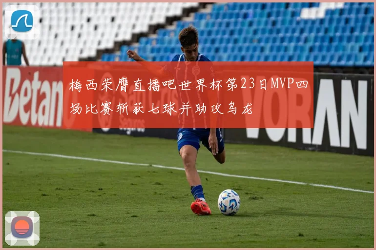 梅西荣膺直播吧世界杯第23日MVP四场比赛斩获七球并助攻乌龙