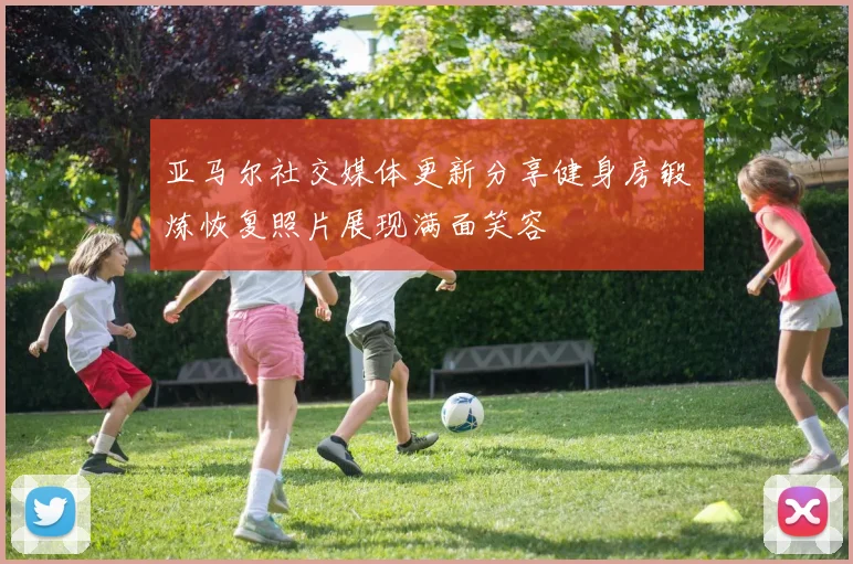 亚马尔社交媒体更新分享健身房锻炼恢复照片展现满面笑容