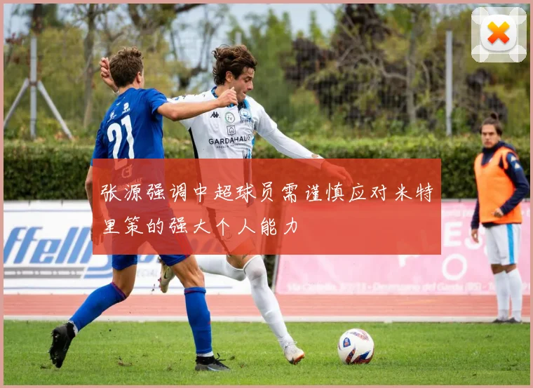 张源强调中超球员需谨慎应对米特里策的强大个人能力