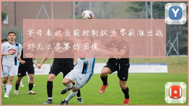 字母表达当前控制权为零获准出战却无法参赛的困境