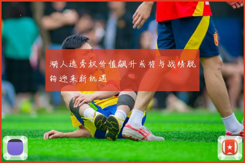 湖人选秀权价值飙升或将与战绩脱钩迎来新机遇