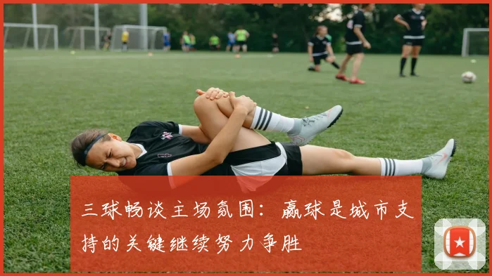 三球畅谈主场氛围：赢球是城市支持的关键继续努力争胜