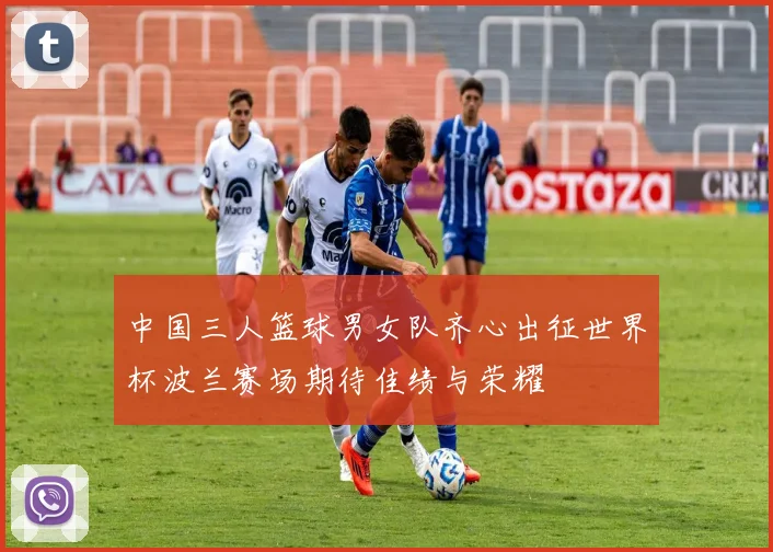 中国三人篮球男女队齐心出征世界杯波兰赛场期待佳绩与荣耀