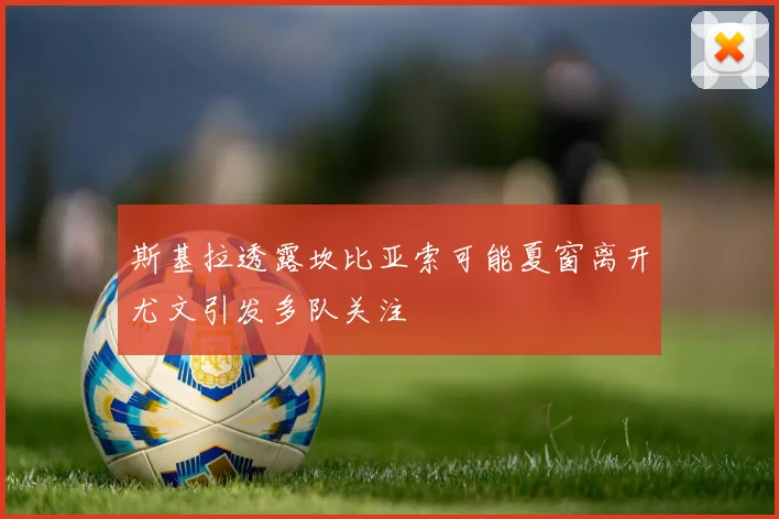 斯基拉透露坎比亚索可能夏窗离开尤文引发多队关注