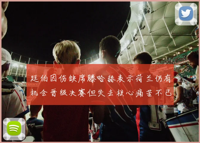 廷伯因伤缺席滕哈赫表示荷兰仍有机会晋级决赛但失去核心痛苦不已