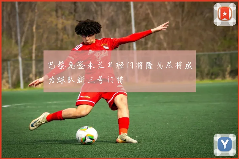 巴黎免签米兰年轻门将隆戈尼将成为球队新三号门将