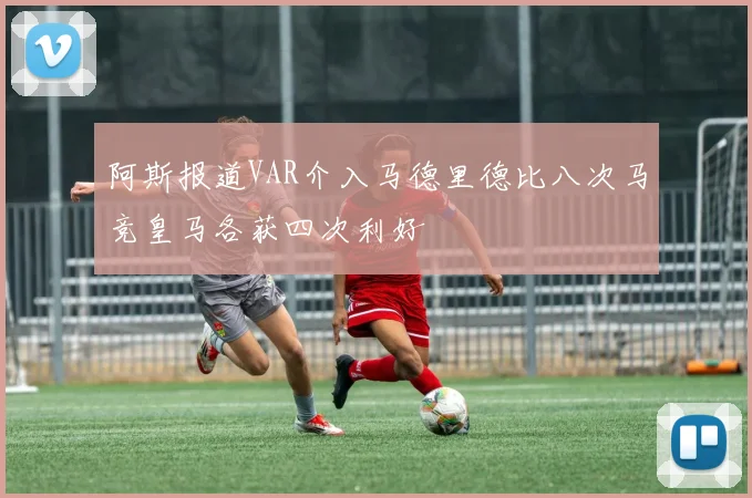 阿斯报道VAR介入马德里德比八次马竞皇马各获四次利好
