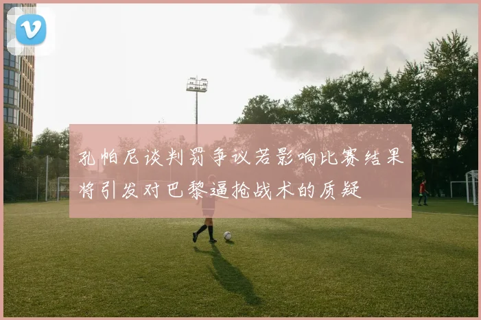 孔帕尼谈判罚争议若影响比赛结果将引发对巴黎逼抢战术的质疑