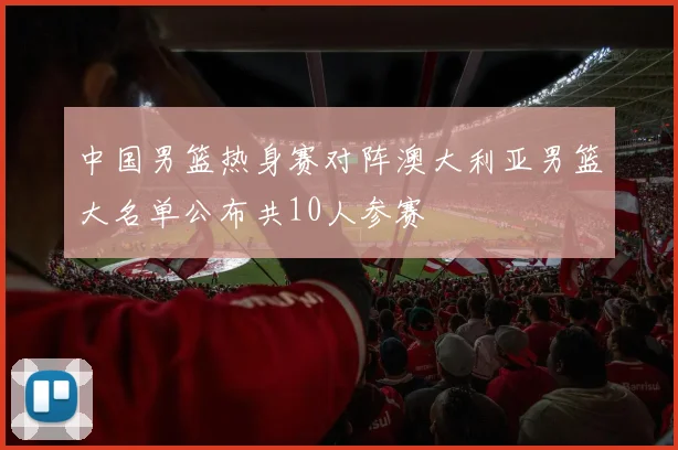 中国男篮热身赛对阵澳大利亚男篮大名单公布共10人参赛