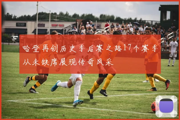哈登再创历史季后赛之路17个赛季从未缺席展现传奇风采
