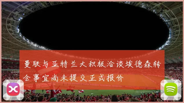 曼联与亚特兰大积极洽谈埃德森转会事宜尚未提交正式报价