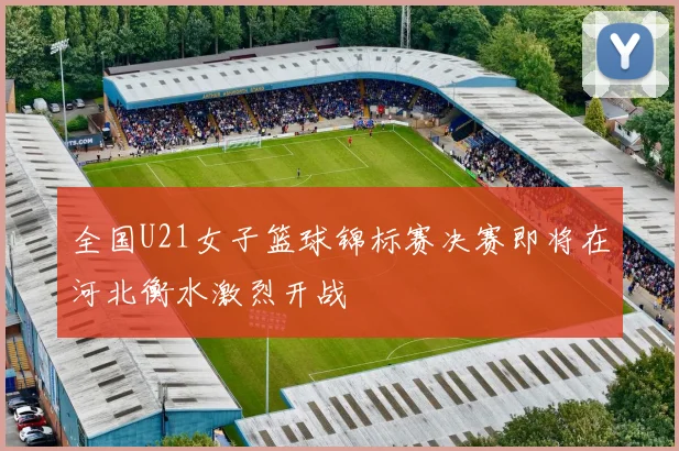 全国U21女子篮球锦标赛决赛即将在河北衡水激烈开战