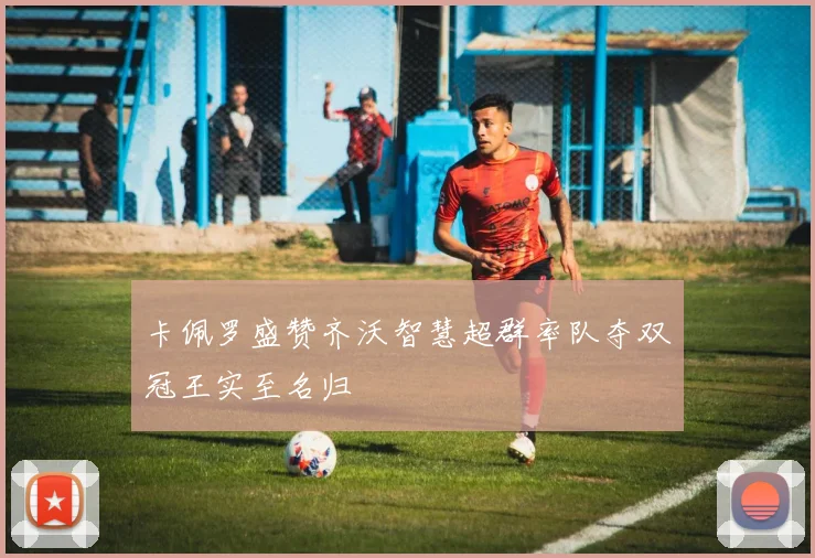 卡佩罗盛赞齐沃智慧超群率队夺双冠王实至名归