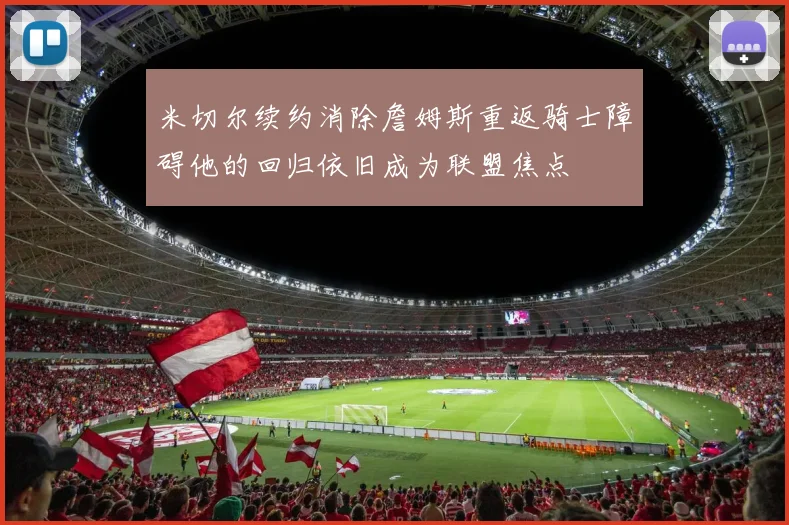 米切尔续约消除詹姆斯重返骑士障碍他的回归依旧成为联盟焦点