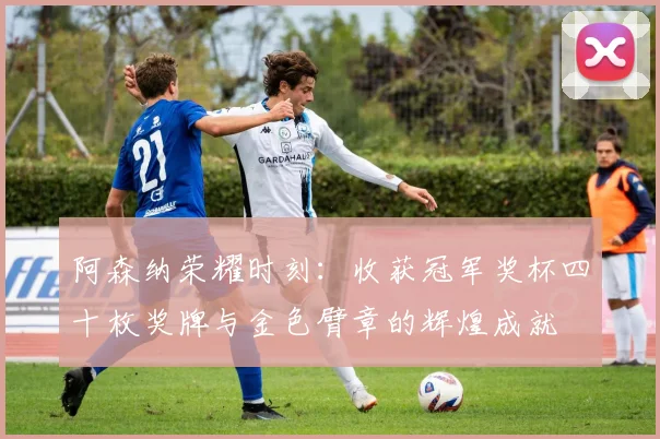 阿森纳荣耀时刻：收获冠军奖杯四十枚奖牌与金色臂章的辉煌成就